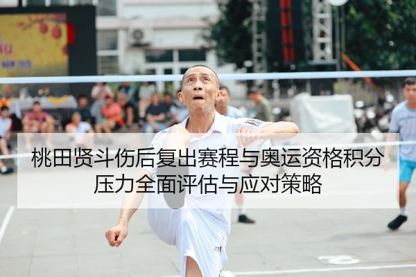 桃田贤斗伤后复出赛程与奥运资格积分压力全面评估与应对策略