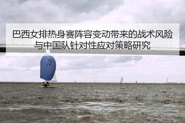 巴西女排热身赛阵容变动带来的战术风险与中国队针对性应对策略研究