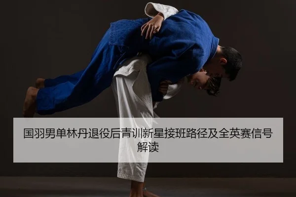 国羽男单林丹退役后青训新星接班路径及全英赛信号解读